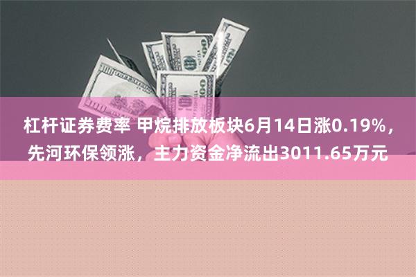 杠杆证券费率 甲烷排放板块6月14日涨0.19%，先河环保领涨，主力资金净流出3011.65万元