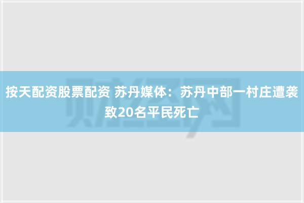 按天配资股票配资 苏丹媒体：苏丹中部一村庄遭袭致20名平民死亡