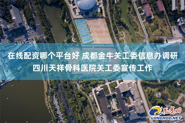 在线配资哪个平台好 成都金牛关工委信息办调研四川天祥骨科医院关工委宣传工作