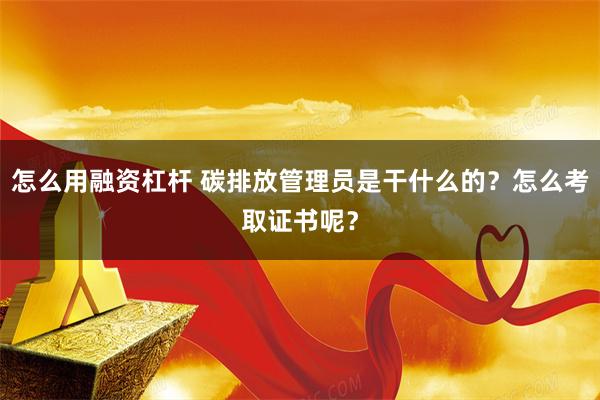 怎么用融资杠杆 碳排放管理员是干什么的？怎么考取证书呢？