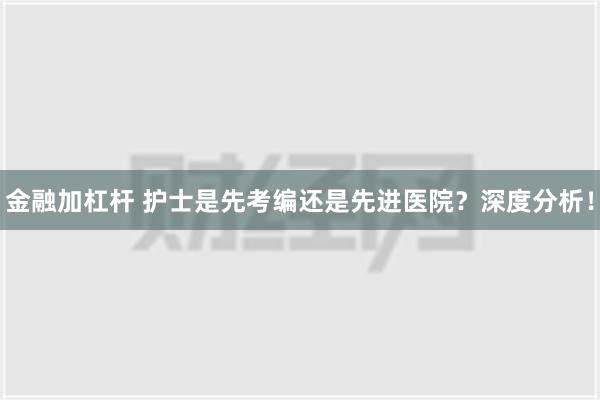 金融加杠杆 护士是先考编还是先进医院？深度分析！