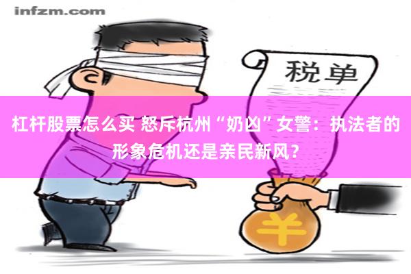 杠杆股票怎么买 怒斥杭州“奶凶”女警：执法者的形象危机还是亲民新风？