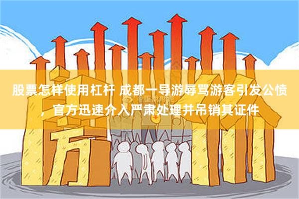 股票怎样使用杠杆 成都一导游辱骂游客引发公愤，官方迅速介入严肃处理并吊销其证件