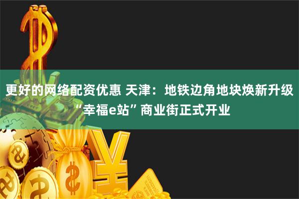 更好的网络配资优惠 天津：地铁边角地块焕新升级 “幸福e站”商业街正式开业