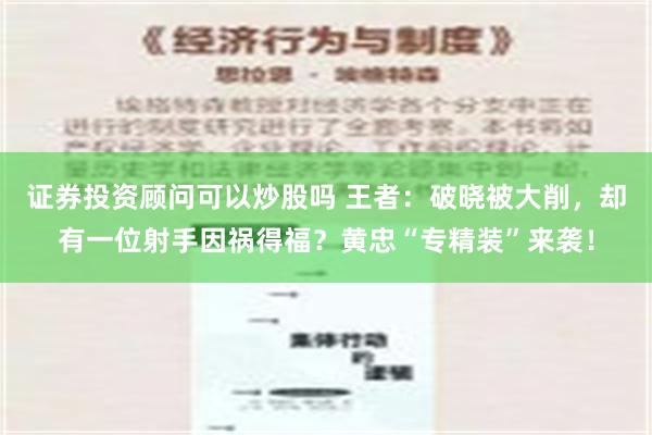 证券投资顾问可以炒股吗 王者：破晓被大削，却有一位射手因祸得福？黄忠“专精装”来袭！