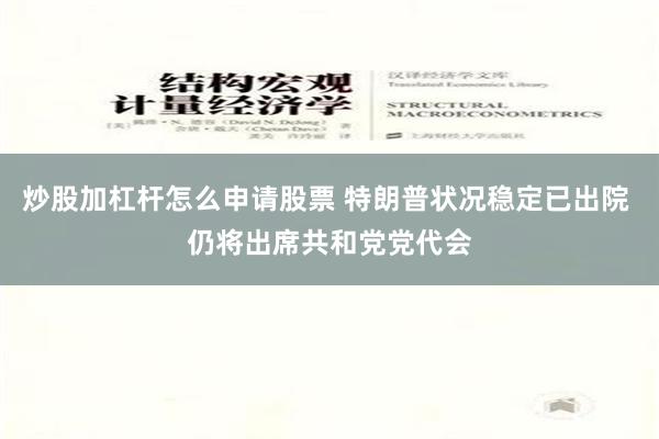 炒股加杠杆怎么申请股票 特朗普状况稳定已出院 仍将出席共和党党代会