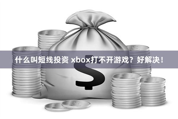 什么叫短线投资 xbox打不开游戏？好解决！