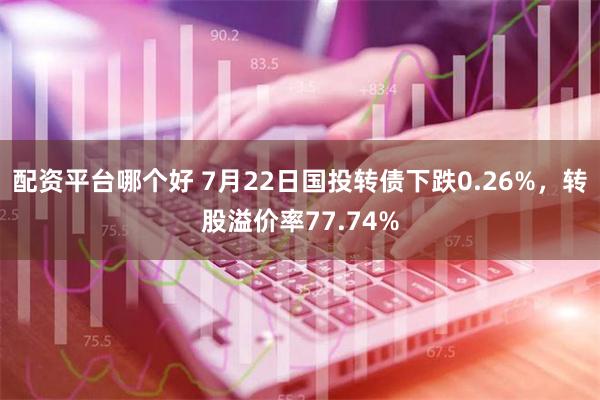 配资平台哪个好 7月22日国投转债下跌0.26%，转股溢价率77.74%