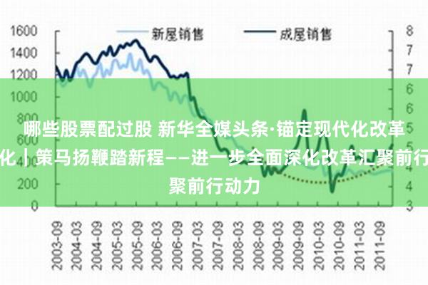 哪些股票配过股 新华全媒头条·锚定现代化　改革再深化｜策马扬鞭踏新程——进一步全面深化改革汇聚前行动力