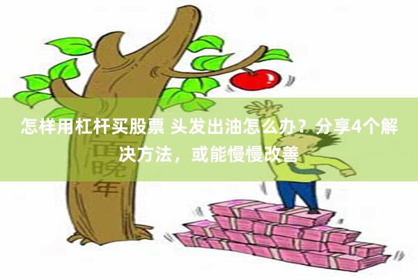 怎样用杠杆买股票 头发出油怎么办？分享4个解决方法，或能慢慢改善