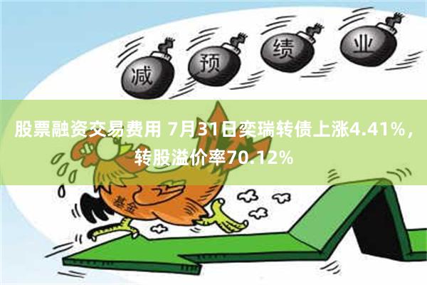 股票融资交易费用 7月31日奕瑞转债上涨4.41%，转股溢价率70.12%