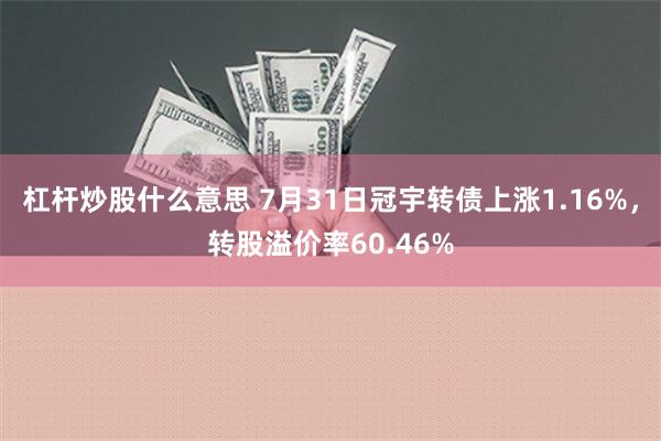 杠杆炒股什么意思 7月31日冠宇转债上涨1.16%，转股溢价率60.46%