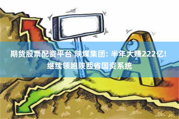 期货股票配资平台 陕煤集团: 半年大赚222亿! 继续领跑陕西省国资系统