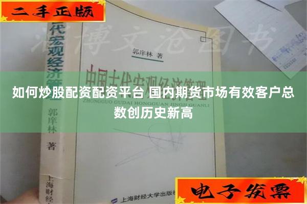 如何炒股配资配资平台 国内期货市场有效客户总数创历史新高