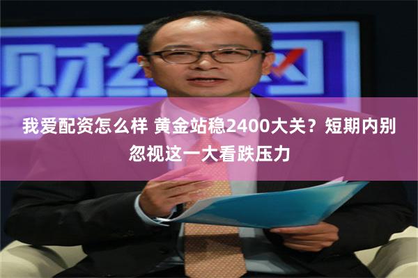 我爱配资怎么样 黄金站稳2400大关？短期内别忽视这一大看跌压力