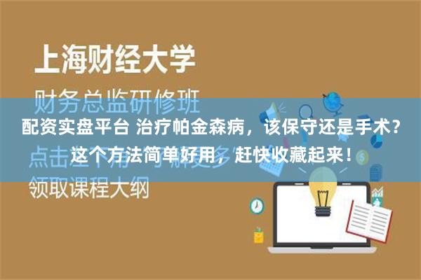 配资实盘平台 治疗帕金森病，该保守还是手术？这个方法简单好用，赶快收藏起来！