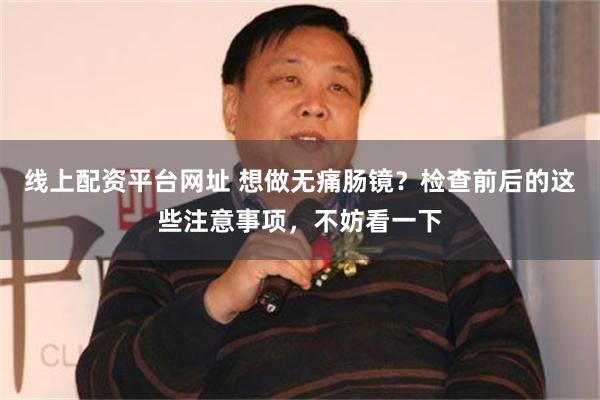 线上配资平台网址 想做无痛肠镜？检查前后的这些注意事项，不妨看一下