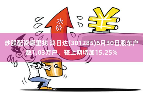 炒股配资哪里找 鸿日达(301285)6月30日股东户数1.03万户，较上期增加15.25%