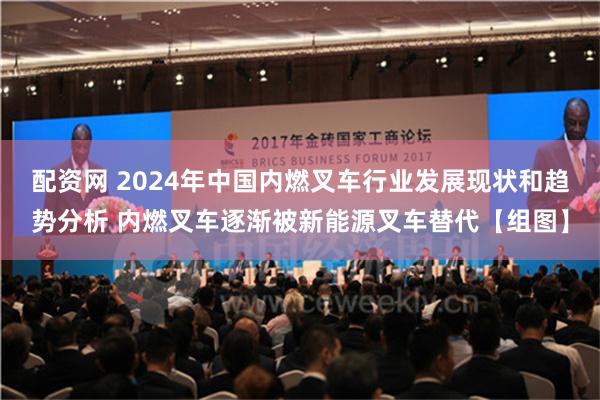 配资网 2024年中国内燃叉车行业发展现状和趋势分析 内燃叉车逐渐被新能源叉车替代【组图】