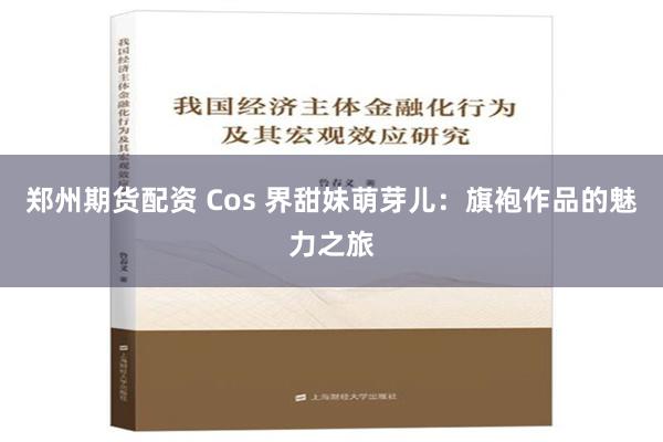 郑州期货配资 Cos 界甜妹萌芽儿：旗袍作品的魅力之旅