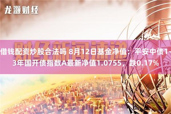 借钱配资炒股合法吗 8月12日基金净值：平安中债1-3年国开债指数A最新净值1.0755，跌0.17%