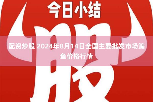 配资炒股 2024年8月14日全国主要批发市场鳊鱼价格行情