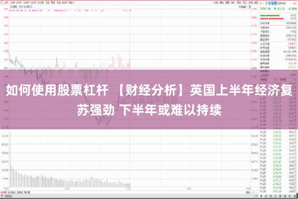 如何使用股票杠杆 【财经分析】英国上半年经济复苏强劲 下半年或难以持续