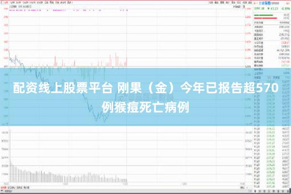 配资线上股票平台 刚果（金）今年已报告超570例猴痘死亡病例