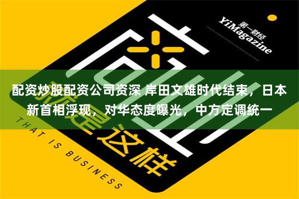 配资炒股配资公司资深 岸田文雄时代结束，日本新首相浮现，对华态度曝光，中方定调统一