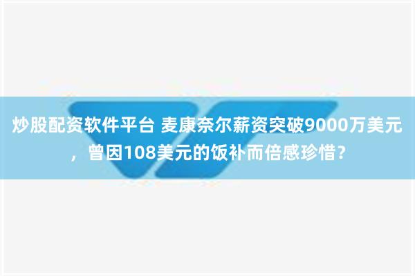 炒股配资软件平台 麦康奈尔薪资突破9000万美元，曾因108美元的饭补而倍感珍惜？