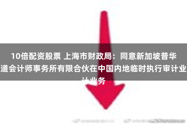 10倍配资股票 上海市财政局：同意新加坡普华永道会计师事务所有限合伙在中国内地临时执行审计业务