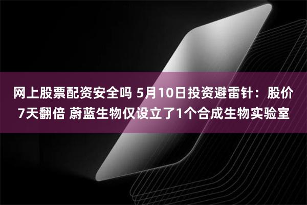 网上股票配资安全吗 5月10日投资避雷针：股价7天翻倍 蔚蓝生物仅设立了1个合成生物实验室