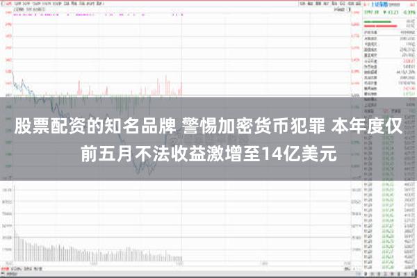 股票配资的知名品牌 警惕加密货币犯罪 本年度仅前五月不法收益激增至14亿美元