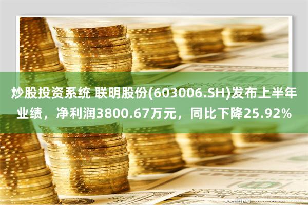 炒股投资系统 联明股份(603006.SH)发布上半年业绩，净利润3800.67万元，同比下降25.92%