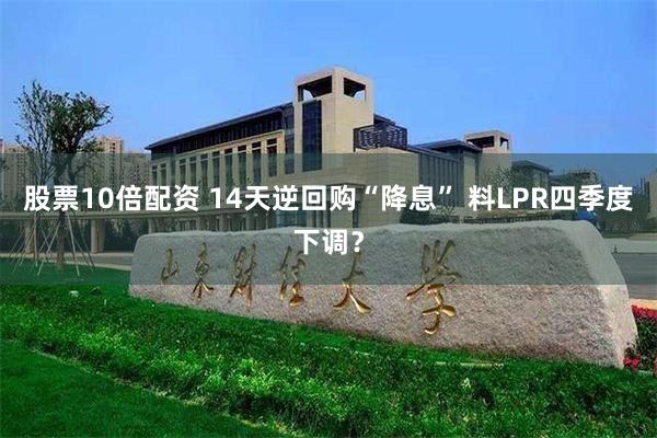 股票10倍配资 14天逆回购“降息” 料LPR四季度下调？