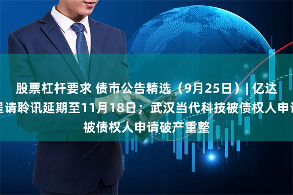 股票杠杆要求 债市公告精选（9月25日）| 亿达中国清盘呈请聆讯延期至11月18日；武汉当代科技被债权人申请破产重整