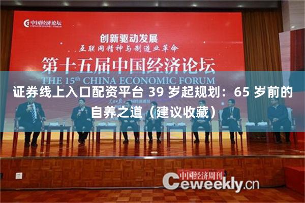 证券线上入口配资平台 39 岁起规划：65 岁前的自养之道（建议收藏）