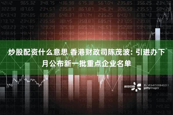 炒股配资什么意思 香港财政司陈茂波: 引进办下月公布新一批重点企业名单