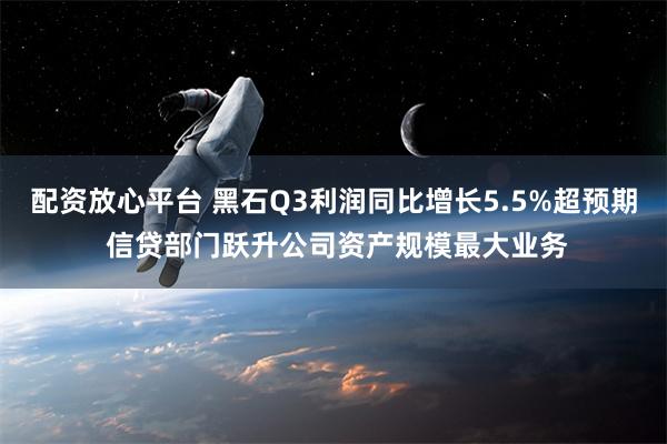 配资放心平台 黑石Q3利润同比增长5.5%超预期 信贷部门跃升公司资产规模最大业务