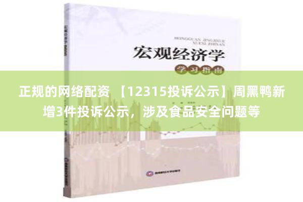 正规的网络配资 【12315投诉公示】周黑鸭新增3件投诉公示，涉及食品安全问题等