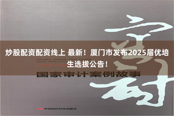 炒股配资配资线上 最新！厦门市发布2025届优培生选拔公告！