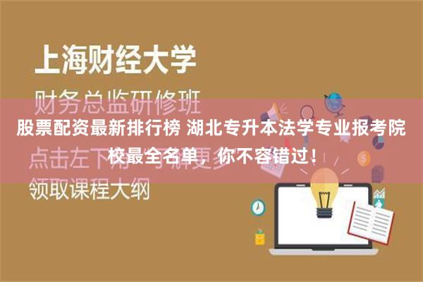 股票配资最新排行榜 湖北专升本法学专业报考院校最全名单，你不容错过！