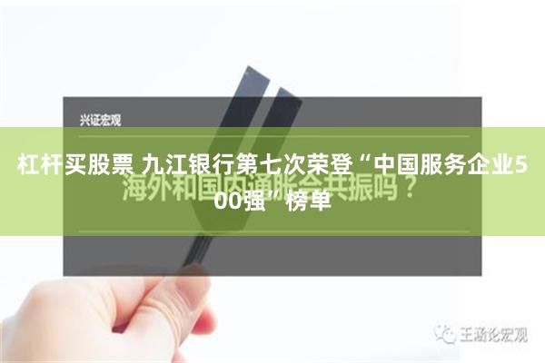 杠杆买股票 九江银行第七次荣登“中国服务企业500强”榜单