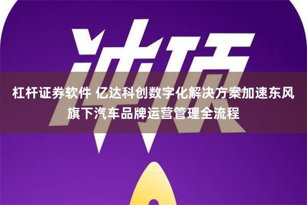 杠杆证券软件 亿达科创数字化解决方案加速东风旗下汽车品牌运营管理全流程