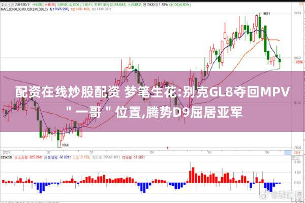 配资在线炒股配资 梦笔生花:别克GL8夺回MPV＂一哥＂位置,腾势D9屈居亚军