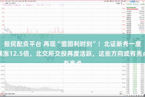 股民配资平台 再现“盟固利时刻”！北证新秀一度暴涨12.5倍，北交所交投再度活跃，这些方向或有亮点