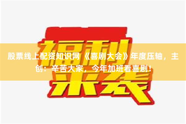 股票线上配资知识网 《喜剧大会》年度压轴，主创：辛苦大家，今年加班看喜剧！