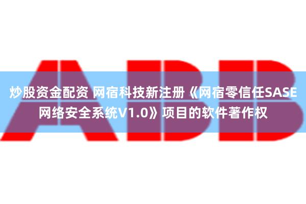 炒股资金配资 网宿科技新注册《网宿零信任SASE网络安全系统V1.0》项目的软件著作权