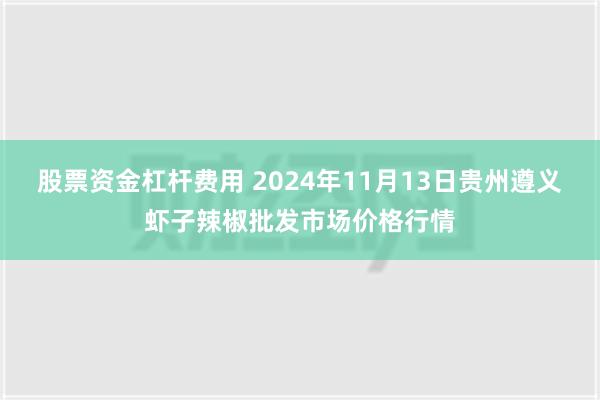 股票资金杠杆费用 2024年11月13日贵州遵义虾子辣椒批发市场价格行情