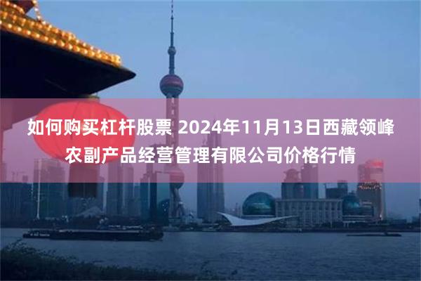 如何购买杠杆股票 2024年11月13日西藏领峰农副产品经营管理有限公司价格行情